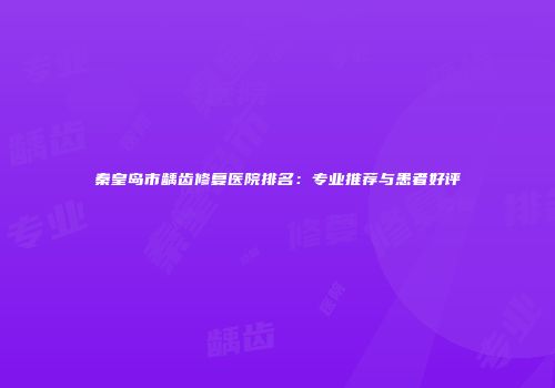 秦皇岛市龋齿修复医院排名：专业推荐与患者好评