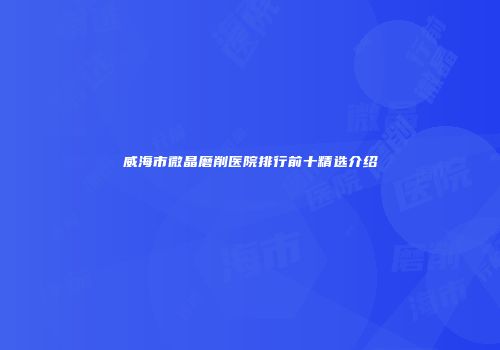 威海市微晶磨削医院排行前十精选介绍