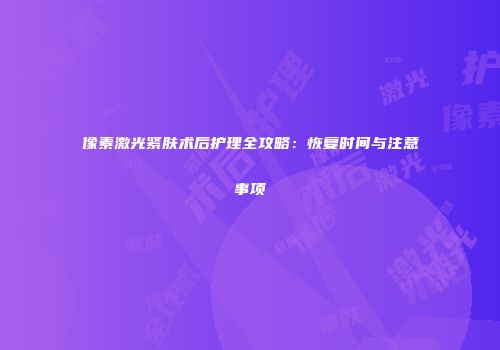 像素激光紧肤术后护理全攻略：恢复时间与注意事项