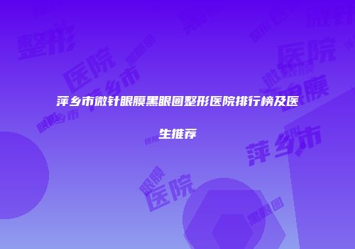 萍乡市微针眼膜黑眼圈整形医院排行榜及医生推荐