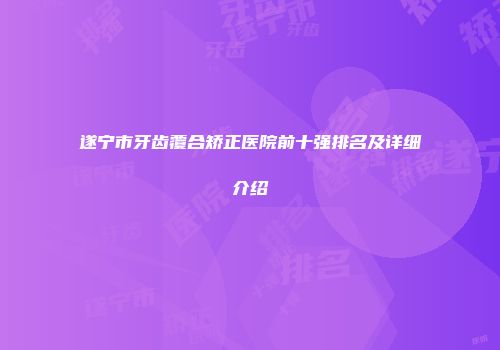 遂宁市牙齿覆合矫正医院前十强排名及详细介绍