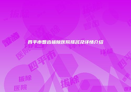 四平市智齿拔除医院排名及详情介绍