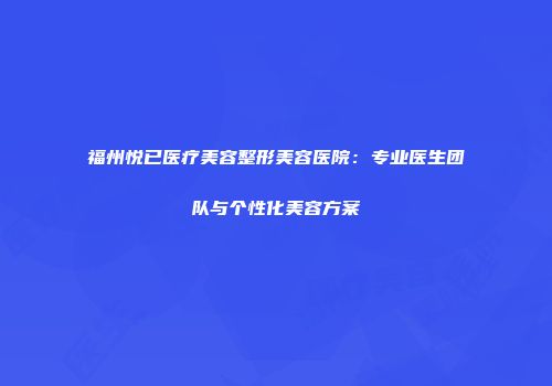 福州悦已医疗美容整形美容医院：专业医生团队与个性化美容方案