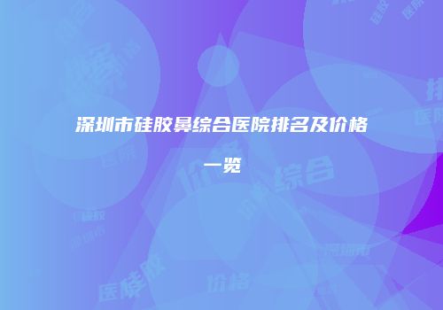深圳市硅胶鼻综合医院排名及价格一览