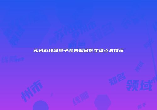 苏州市线雕鼻子领域知名医生盘点与推荐