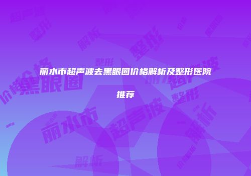 丽水市超声波去黑眼圈价格解析及整形医院推荐