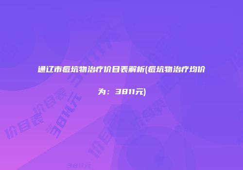 通辽市痘坑物治疗价目表解析(痘坑物治疗均价为：3811元)
