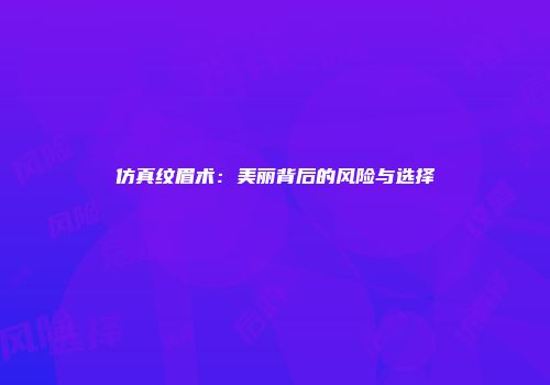 仿真纹眉术：美丽背后的风险与选择