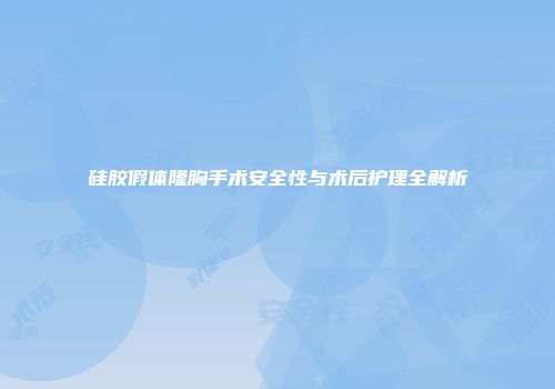 硅胶假体隆胸手术安全性与术后护理全解析