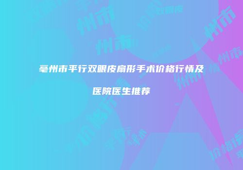 亳州市平行双眼皮扇形手术价格行情及医院医生推荐