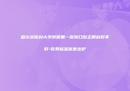 哈尔滨医科大学附属第一医院口腔正畸科好不好-收费标准优惠出炉