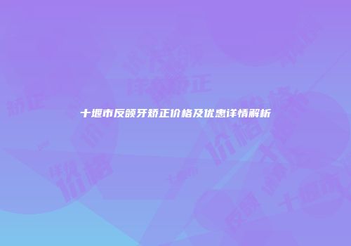 十堰市反颌牙矫正价格及优惠详情解析