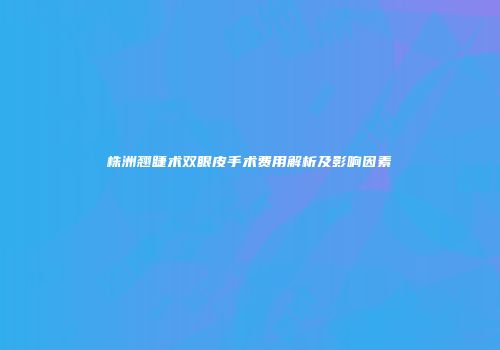 株洲翘睫术双眼皮手术费用解析及影响因素