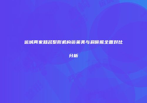 运城两家知名整形机构薇莱美与莉俪熊全面对比分析