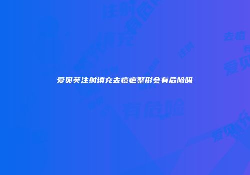 爱贝芙注射填充去痘疤整形会有危险吗