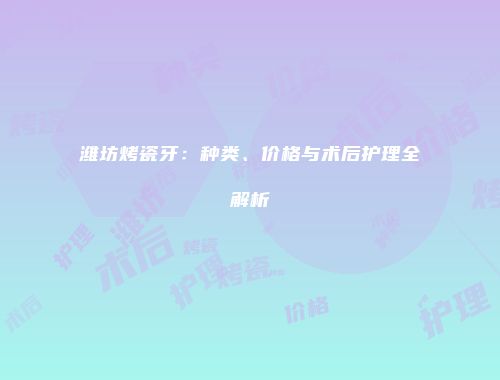 潍坊烤瓷牙：种类、价格与术后护理全解析