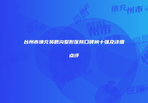 台州市填充鼻唇沟整形医院口碑榜十强及详细点评
