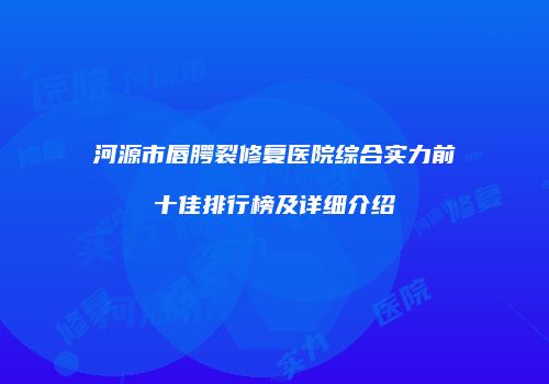 河源市唇腭裂修复医院综合实力前十佳排行榜及详细介绍