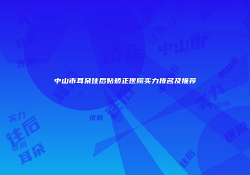 中山市耳朵往后贴矫正医院实力排名及推荐