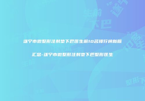 遂宁市微整形注射垫下巴医生前10名排行榜新版汇总-遂宁市微整形注射垫下巴整形医生