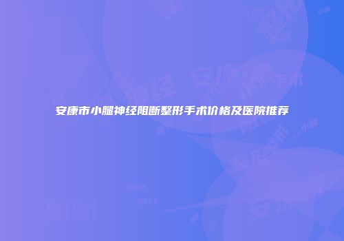 安康市小腿神经阻断整形手术价格及医院推荐