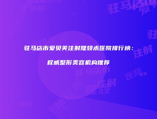 驻马店市爱贝芙注射隆颏术医院排行榜：权威整形美容机构推荐