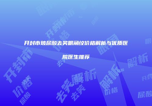 开封市玻尿酸去笑眼角纹价格解析与优质医院医生推荐