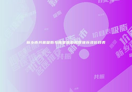 新乡市共振吸脂与腹壁吸脂名医推荐及价目表