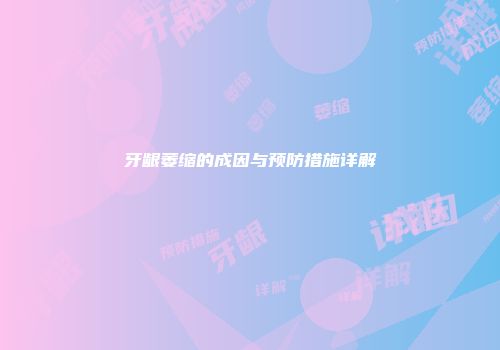 牙龈萎缩的成因与预防措施详解