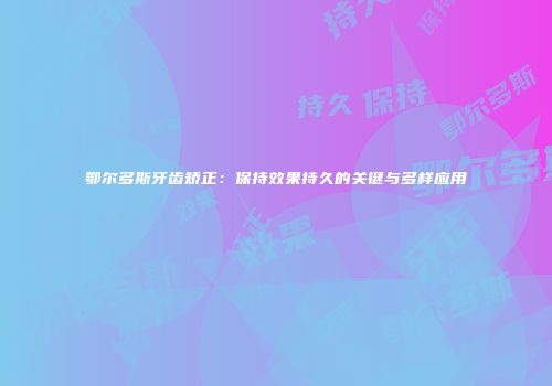 鄂尔多斯牙齿矫正：保持效果持久的关键与多样应用