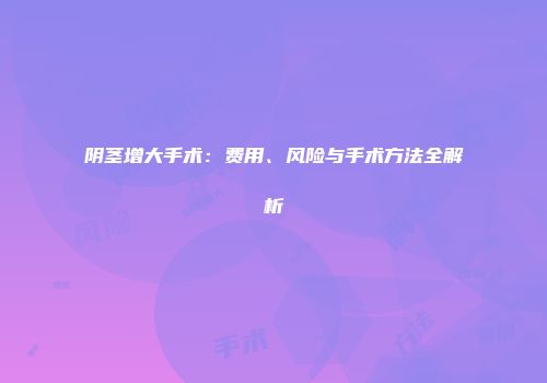 阴茎增大手术：费用、风险与手术方法全解析