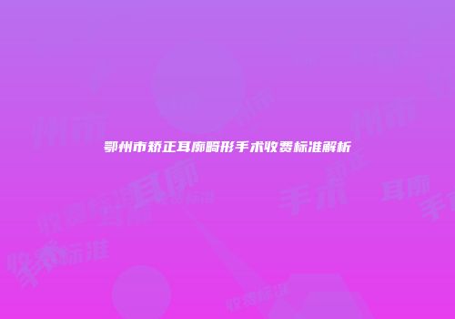 鄂州市矫正耳廓畸形手术收费标准解析