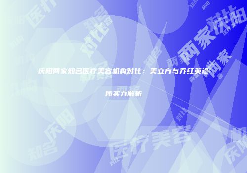 庆阳两家知名医疗美容机构对比:美立方与乔红英诊所实力解析