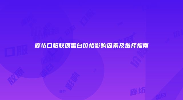 廊坊口服胶原蛋白价格影响因素及选择指南