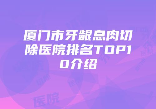 厦门市牙龈息肉切除医院排名TOP10介绍