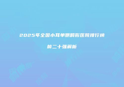 2025年全国小耳单侧畸形医院排行榜前二十强解析