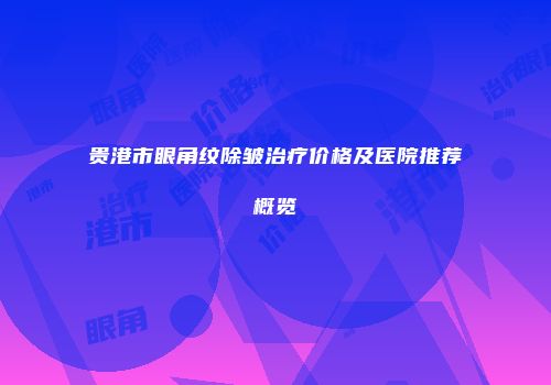 贵港市眼角纹除皱治疗价格及医院推荐概览