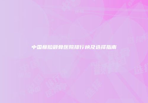 中国瘦脸颧骨医院排行榜及选择指南