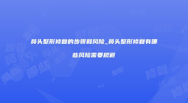 鼻头整形修复的步骤和风险_鼻头整形修复有哪些风险需要规避