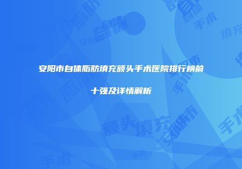 安阳市自体脂肪填充额头手术医院排行榜前十强及详情解析
