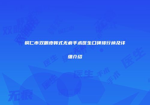 铜仁市双眼皮韩式无痕手术医生口碑排行榜及详细介绍