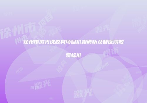 徐州市激光洗纹身项目价格解析及各医院收费标准
