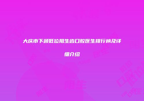大庆市下颌低位阻生齿口腔医生排行榜及详细介绍