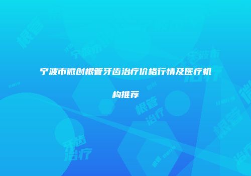 宁波市微创根管牙齿治疗价格行情及医疗机构推荐