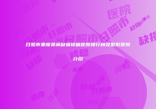 日照市重度鼻翼缺损修复医院排行榜及整形医院介绍