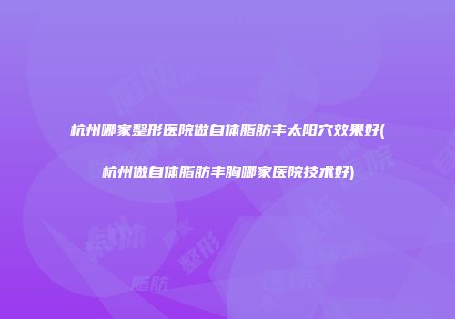杭州哪家整形医院做自体脂肪丰太阳穴效果好(杭州做自体脂肪丰胸哪家医院技术好)