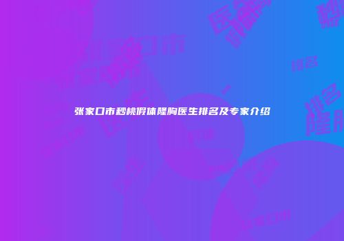 张家口市秒桃假体隆胸医生排名及专家介绍