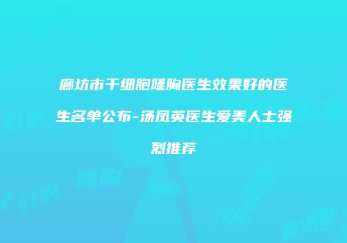 廊坊市干细胞隆胸医生效果好的医生名单公布-汤凤英医生爱美人士强烈推荐