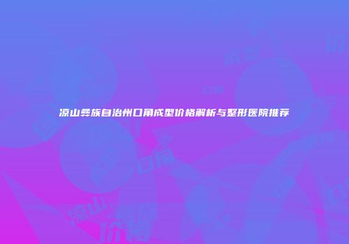 凉山彝族自治州口角成型价格解析与整形医院推荐