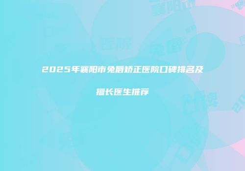 2025年襄阳市兔唇矫正医院口碑排名及擅长医生推荐